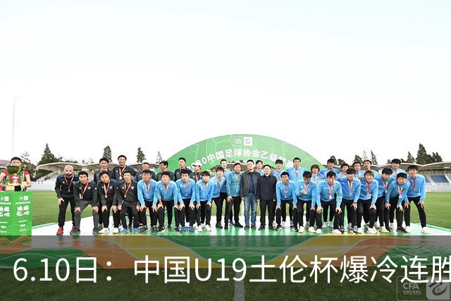 6.10日：中国U19土伦杯爆冷连胜，哥伦比亚沙特被闷翻，国字号男足集体报喜引球迷表示